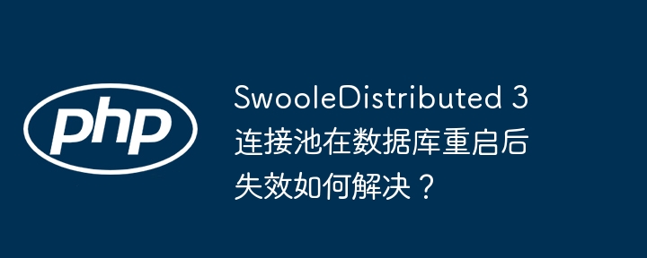 swooledistributed 3 连接池在数据库重启后失效如何解决?
