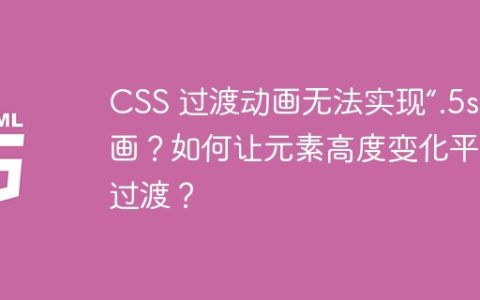 CSS 过渡动画无法实现“.5s”动画？如何让元素高度变化平滑过渡？
