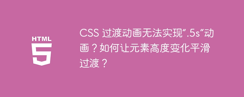 CSS 过渡动画无法实现“.5s”动画？如何让元素高度变化平滑过渡？ 