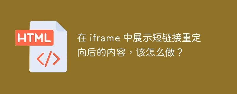 在 iframe 中展示短链接重定向后的内容,该怎么做?