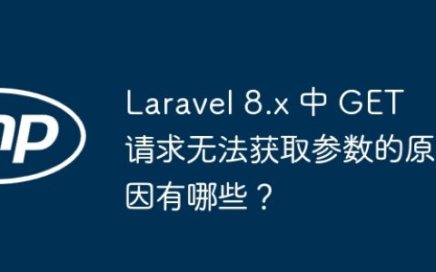 Laravel 8.x 中 GET 请求无法获取参数的原因有哪些？