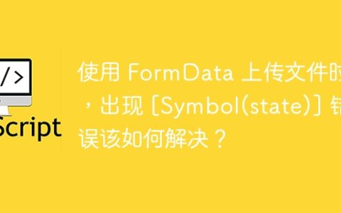 使用 FormData 上传文件时，出现 [Symbol(state)] 错误该如何解决？