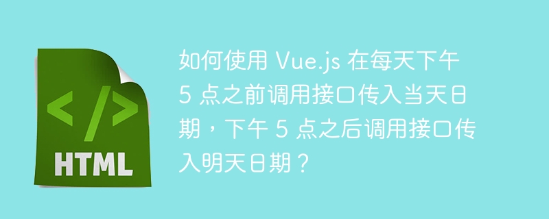 如何使用 Vue.js 在每天下午 5 点之前调用接口传入当天日期,下午 5 点之后调用接口传入明天日期?