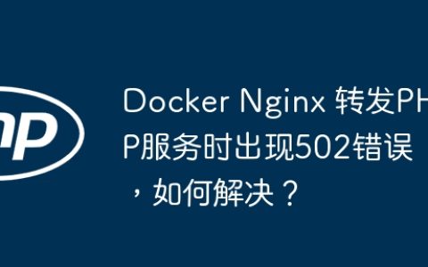 Docker Nginx 转发PHP服务时出现502错误，如何解决？