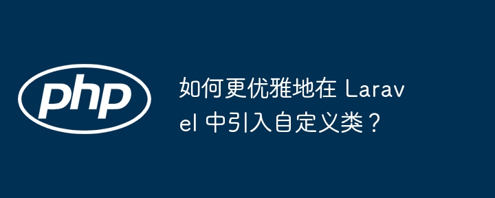 如何更优雅地在 laravel 中引入自定义类?