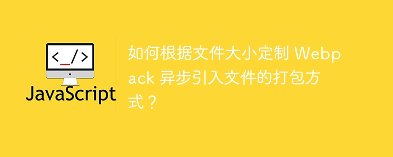 如何根据文件大小定制 webpack 异步引入文件的打包方式？