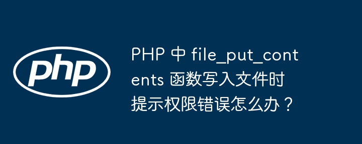 php 中 file_put_contents 函数写入文件时提示权限错误怎么办?