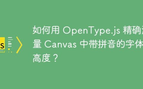 如何用 OpenType.js 精确测量 Canvas 中带拼音的字体高度？