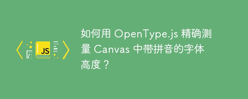 如何用 opentype.js 精确测量 canvas 中带拼音的字体高度?