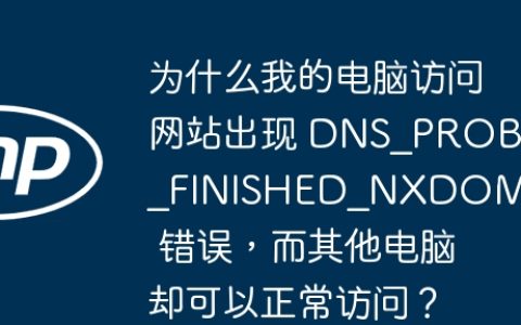 为什么我的电脑访问网站出现 DNS_PROBE_FINISHED_NXDOMAIN 错误，而其他电脑却可以正常访问？