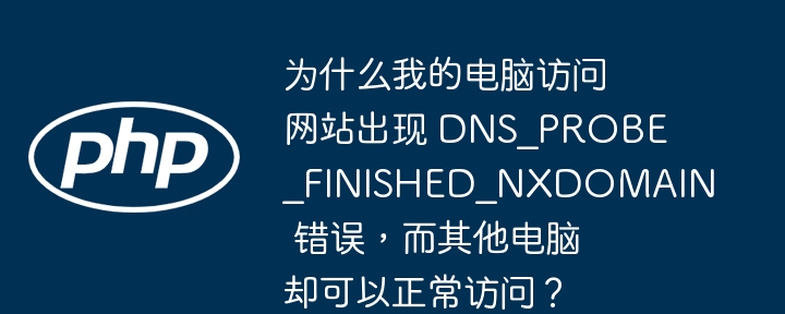 为什么我的电脑访问网站出现 dns_probe_finished_nxdomain 错误,而其他电脑却可以正常访问?