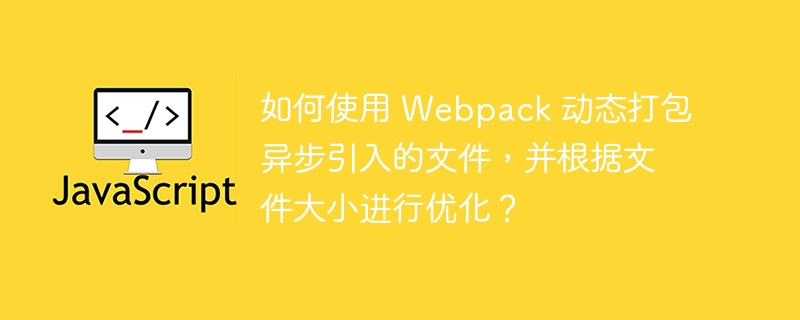 如何使用 webpack 动态打包异步引入的文件，并根据文件大小进行优化？