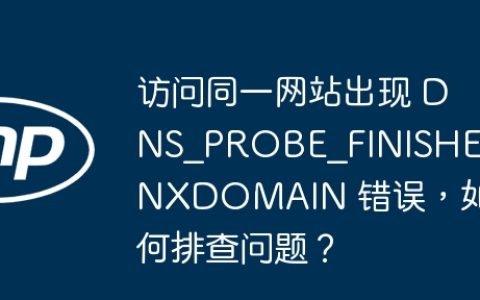 访问同一网站出现 DNS_PROBE_FINISHED_NXDOMAIN 错误，如何排查问题？