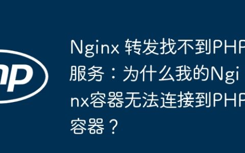 Nginx 转发找不到PHP服务：为什么我的Nginx容器无法连接到PHP容器？