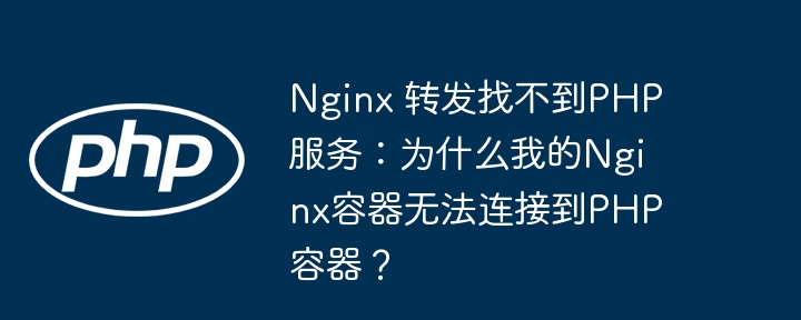 nginx 转发找不到php服务:为什么我的nginx容器无法连接到php容器?