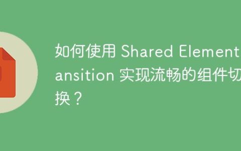 如何使用 Shared Element Transition 实现流畅的组件切换？
