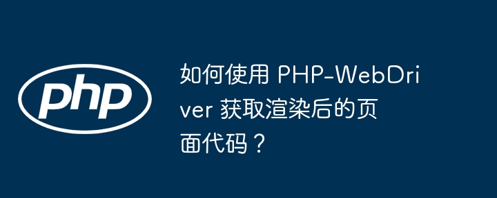 如何使用 php-webdriver 获取渲染后的页面代码?