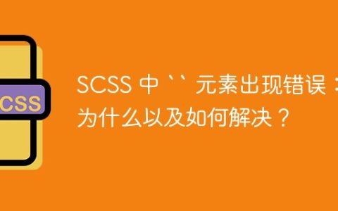 SCSS 中 `` 元素出现错误：为什么以及如何解决？