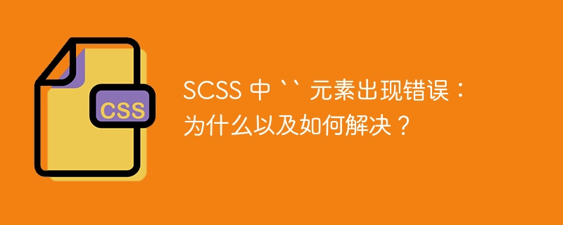 scss 中 `` 元素出现错误:为什么以及如何解决?