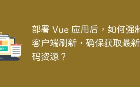 部署 Vue 应用后，如何强制客户端刷新，确保获取最新代码资源？