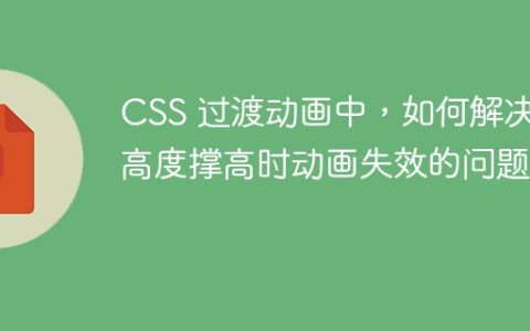 CSS 过渡动画中，如何解决``高度撑高时动画失效的问题？