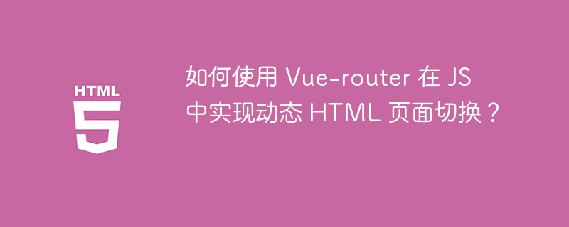 如何使用 Vue-router 在 JS 中实现动态 HTML 页面切换？ 