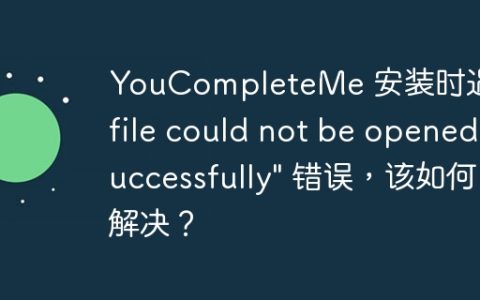 YouCompleteMe 安装时遇到 “file could not be opened successfully” 错误，该如何解决？