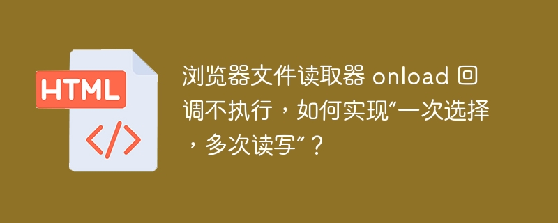 浏览器文件读取器 onload 回调不执行，如何实现“一次选择，多次读写”？ 