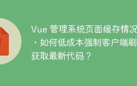 Vue 管理系统页面缓存情况下，如何低成本强制客户端刷新获取最新代码？