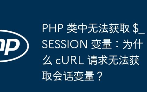 PHP 类中无法获取 $_SESSION 变量：为什么 cURL 请求无法获取会话变量？