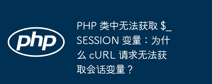 php 类中无法获取 $_session 变量:为什么 curl 请求无法获取会话变量?