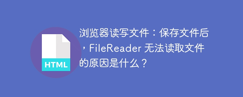 浏览器读写文件:保存文件后,FileReader 无法读取文件的原因是什么?