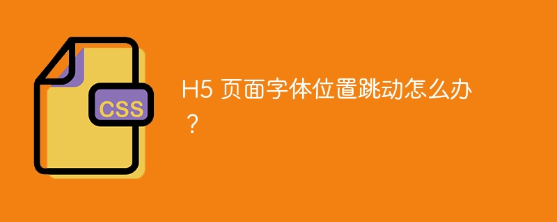 h5 页面字体位置跳动怎么办?