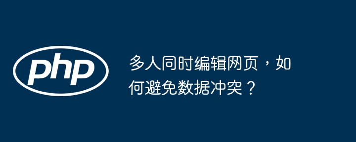 多人同时编辑网页,如何避免数据冲突?