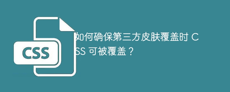 如何确保第三方皮肤覆盖时 css 可被覆盖?