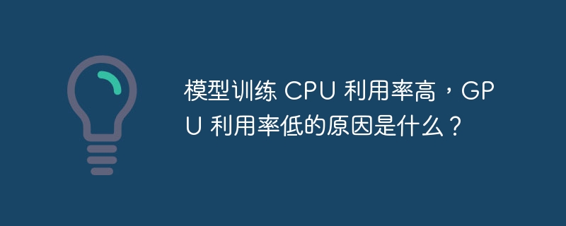 模型训练 cpu 利用率高，gpu 利用率低的原因是什么？