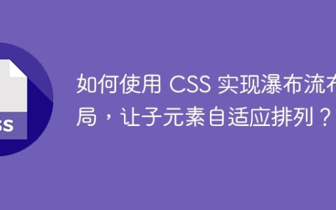 如何使用 CSS 实现瀑布流布局，让子元素自适应排列？