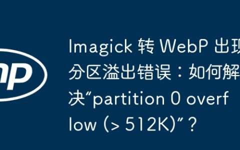 Imagick 转 WebP 出现分区溢出错误：如何解决“partition 0 overflow (> 512K)”？