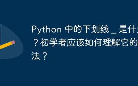 Python 中的下划线 _ 是什么？初学者应该如何理解它的用法？