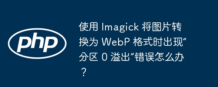 使用 imagick 将图片转换为 webp 格式时出现“分区 0 溢出”错误怎么办?