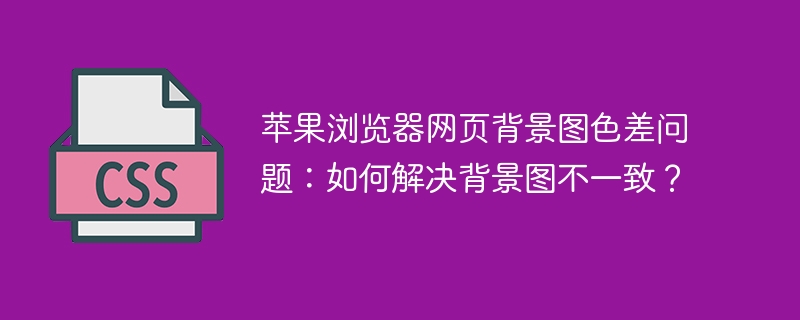 苹果浏览器网页背景图色差问题:如何解决背景图不一致?