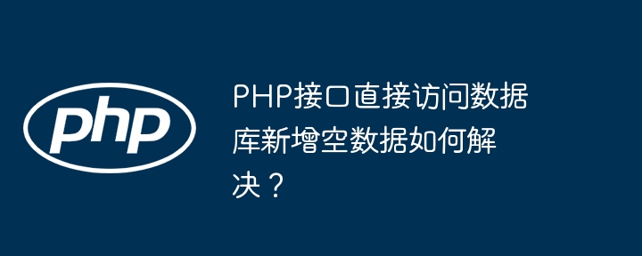 php接口直接访问数据库新增空数据如何解决?