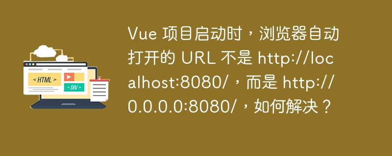 Vue 项目启动时,浏览器自动打开的 URL 不是 http://localhost:8080/,而是 http://0.0.0.0:8080/,如何解决?