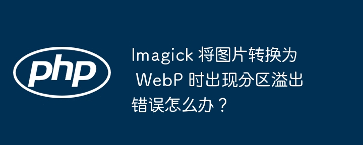 imagick 将图片转换为 webp 时出现分区溢出错误怎么办?