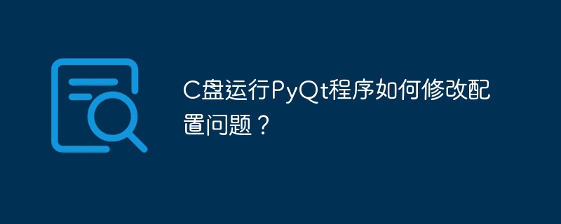 c盘运行pyqt程序如何修改配置问题?