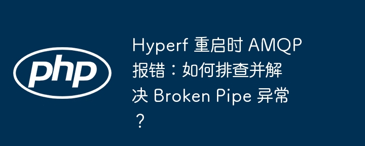 hyperf 重启时 amqp 报错:如何排查并解决 broken pipe 异常?