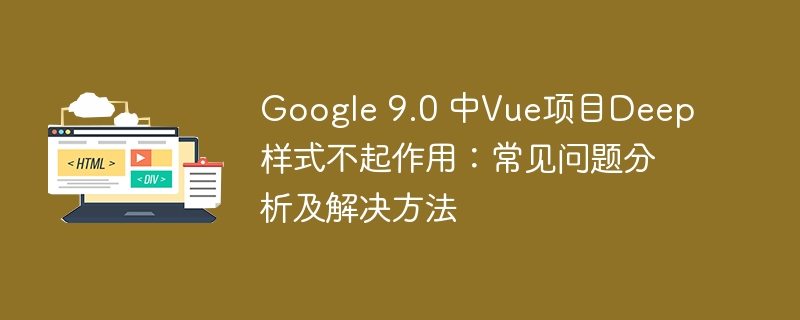 Google 9.0 中Vue项目Deep样式不起作用:常见问题分析及解决方法