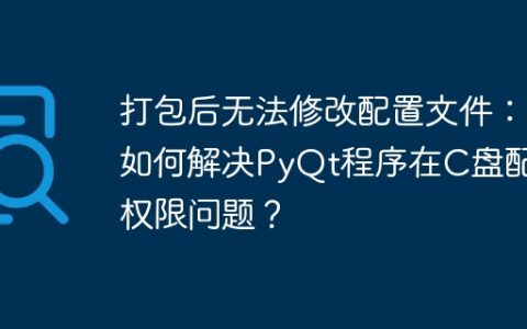 打包后无法修改配置文件：如何解决PyQt程序在C盘配置权限问题？