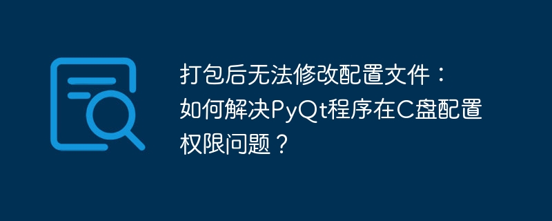 打包后无法修改配置文件:如何解决pyqt程序在c盘配置权限问题?