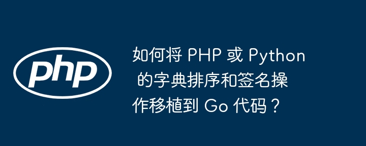 如何将 php 或 python 的字典排序和签名操作移植到 go 代码?